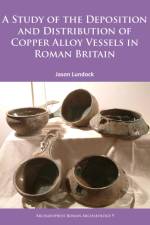 A Study of the Deposition and Distribution of Copper Alloy Vessels in Roman Britain af Jason Lundock