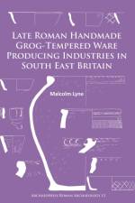 Late Roman Handmade Grog-Tempered Ware Producing Industries in South East Britain af Malcolm Lyne