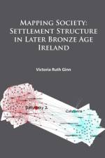 Mapping Society: Settlement Structure in Later Bronze Age Ireland af Victoria Ruth Ginn