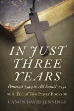 In Just Three Years – Pentecost 1549 to All Saints` 1552 – A Tale of Two Prayer Books af Canon David Jennings