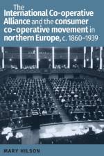 The International Co-Operative Alliance and the Consumer Co-Operative Movement in Northern Europe, c. 1860-1939 af Mary (Senior Lecturer in Scandinavian History) Hilson