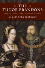 Tudor Brandons, The – Mary and Charles – Henry VIII`s Nearest & Dearest af Sarah–beth Watkins