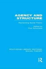 Agency and Structure (RLE Social Theory)