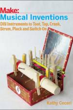 Musical Inventions – DIY Instruments to Toot, Tap, Crank, Strum, Pluck and Switch On af K Ceceri