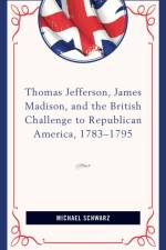 Thomas Jefferson, James Madison, and the British Challenge to Republican America, 1783–95 af Michael Schwarz