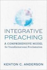 Integrative Preaching A Comprehensive Model for Tr ansformational Proclamation af K Anderson