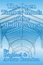 The Open Timber Roofs of the Middle Ages af J Arthur Brandon