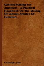 Cabinet Making For Amateurs - A Practical Handbook On The Making Of Various Articles Of Furniture af John Arkwright
