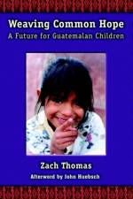 Weaving Common Hope: A Future for Guatemalan Children af Zach Thomas