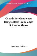 Canada For Gentlemen Being Letters From James Seton Cockburn af James Seton Cockburn