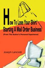 How to Lose Your Shirt Starting a Mail Order Business af Joseph lanciotti