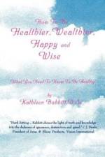 How to Be Healthier, Wealthier, Happy and Wise af Kathleen Babbitt
