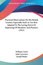 Practical Observations On The British Grasses, Especially Such As Are Best Adapted To The Laying Down Or Improving Of Meadows And Pastures (1812) af William Curtis