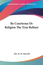 Be Courteous Or Religion The True Refiner af Mrs. M. H. Maxwell