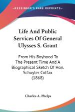 Life And Public Services Of General Ulysses S. Grant: From His Boyhood To The Present Time And A Biographical Sketch Of Hon. Schuyler Colfax (1868) af Charles A. Phelps