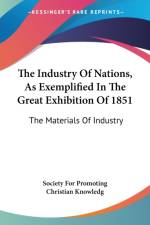 The Industry Of Nations, As Exemplified In The Great Exhibition Of 1851: The Materials Of Industry af Society For Promoting Christian Knowledg