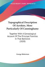 Topographical Description Of Ayrshire, More Particularly Of Cunninghame: Together With A Genealogical Account Of The Principal Families In That Bailiw af George Robertson