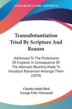 Transubstantiation Tried By Scripture And Reason: Addressed To The Protestants Of England, In Consequence Of The Attempts Recently Made To Introduce R af George Fyler Townsend