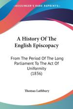A History Of The English Episcopacy: From The Period Of The Long Parliament To The Act Of Uniformity (1836) af Thomas Lathbury