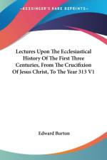 Lectures Upon The Ecclesiastical History Of The First Three Centuries, From The Crucifixion Of Jesus Christ, To The Year 313 V1 af Edward Burton