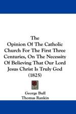 Opinion Of The Catholic Church For The First Three Centuries, On The Necessity Of Believing That Our Lord Jesus Christ Is Truly God (1825) af George Bull