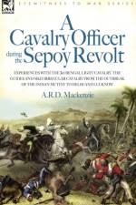A Cavalry Officer During the Sepoy Revolt - Experiences with the 3rd Bengal Light Cavalry, the Guides and Sikh Irregular Cavalry from the Outbreak O af A R D MacKenzie