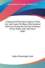 Memorial Of The Patriot-Martyrs Of The City And County Of Albany, Who Sacrificed Their Lives During The Late War In Defense Of Our Nation, 1861-1865 Part 2 (1866) af Rufus Wheelwright Clark