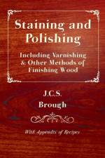 Staining and Polishing - Including Varnishing & Other Methods of Finishing Wood, With Appendix of Recipes af J.C.S. Brough