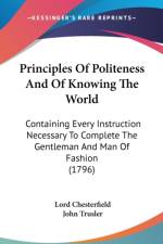 Principles Of Politeness And Of Knowing The World: Containing Every Instruction Necessary To Complete The Gentleman And Man Of Fashion (1796) af Lord Chesterfield