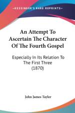 An Attempt To Ascertain The Character Of The Fourth Gospel: Especially In Its Relation To The First Three (1870) af John James Tayler