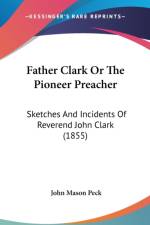 Father Clark Or The Pioneer Preacher: Sketches And Incidents Of Reverend John Clark (1855)