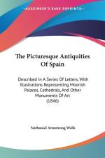 The Picturesque Antiquities Of Spain: Described In A Series Of Letters, With Illustrations Representing Moorish Palaces, Cathedrals, And Other Monumen af Nathaniel Armstrong Wells