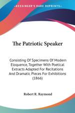 The Patriotic Speaker: Consisting Of Specimens Of Modern Eloquence, Together With Poetical Extracts Adapted For Recitations And Dramatic Pieces For Ex af Robert R. Raymond