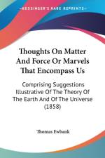Thoughts On Matter And Force Or Marvels That Encompass Us: Comprising Suggestions Illustrative Of The Theory Of The Earth And Of The Universe (1858) af Thomas Ewbank