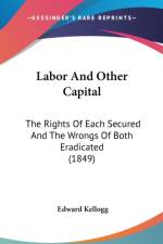 Labor And Other Capital: The Rights Of Each Secured And The Wrongs Of Both Eradicated (1849) af Edward Kellogg