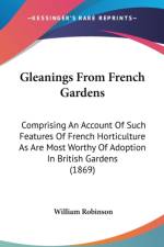 Gleanings From French Gardens: Comprising An Account Of Such Features Of French Horticulture As Are Most Worthy Of Adoption In British Gardens (1869) af William Robinson