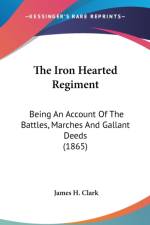 The Iron Hearted Regiment: Being An Account Of The Battles, Marches And Gallant Deeds (1865) af James H. Clark