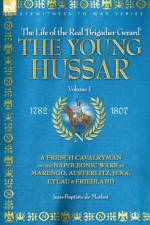 The Young Hussar - Volume 1 - A French Cavalryman of the Napoleonic Wars at Marengo, Austerlitz, Jena, Eylau & Friedland