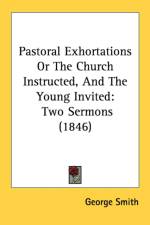 Pastoral Exhortations Or The Church Instructed, And The Young Invited af George Smith