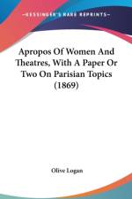 Apropos Of Women And Theatres, With A Paper Or Two On Parisian Topics (1869) af Olive Logan