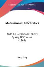Matrimonial Infelicities: With An Occasional Felicity, By Way Of Contrast (1869) af Barry Gray