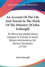 An Account Of The Life And Travels In The Work Of The Ministry Of John Fothergill: To Which Are Added Divers Epistles To Friends In Great Britain And af John Fothergill