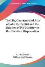 Life, Character And Acts Of John The Baptist And The Relation Of His Ministry To The Christian Dispensation af William Cecil Duncan