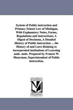 System of Public instruction and Primary School Law of Michigan, With Explanatory Notes, Forms, Regulations and instructions; A Digest of Decisions, A Detailed History of Public instruction ... the History of and Laws Relating to incorporated institutions af Michigan Dept of Public Instruction