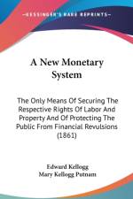 A New Monetary System: The Only Means Of Securing The Respective Rights Of Labor And Property And Of Protecting The Public From Financial Revulsions ( af Edward Kellogg