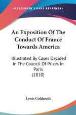 An Exposition Of The Conduct Of France Towards America: Illustrated By Cases Decided In The Council Of Prizes In Paris (1810) af Lewis Goldsmith