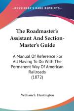 The Roadmaster's Assistant And Section-Master's Guide: A Manual Of Reference For All Having To Do With The Permanent Way Of American Railroads (1872) af William S. Huntington