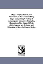 Dogo-Graphy. the Life and Adventures of the Celebrated Dog Tiger, Comprising A Variety of Amusing and instructive Examples, Illustrative of the Happy Effects of the Appropriate Training and Education of Dogs, by Francis Butler. af Francis Butler