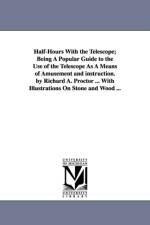 Half-Hours With the Telescope; Being A Popular Guide to the Use of the Telescope As A Means of Amusement and instruction. by Richard A. Proctor ... With Illustrations On Stone and Wood ... af Richard a (Richard Anthony) Proctor