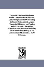Griswold'S Railroad Engineers' Pocket Companion For the Field. Comprising Rules For Calculating Deflexion Distances and Angles, Tangential Distances and Angles, and All Necessary Tables For Engineers; Also, the Art of Leveling From Preliminary Survey to t af Whiting Griswold